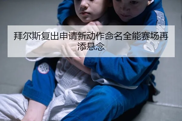 bai-er-si-fu-chu-shen-qing-xin-dong-zuo-ming-ming-quan-neng-sai-chang-zai-tian-xuan-nian-2-899.jpg